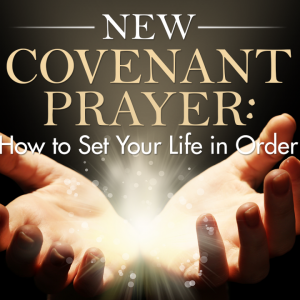 New Covenant Prayer: How to Set Your Life in Order (MP3)