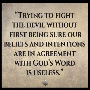 Trying to fight the devil without first being sure our beliefs and intentions are in agreement with God’s Word is useless.