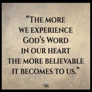 The more we experience God’s Word in our heart the more believable it becomes to us.