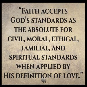 Faith accepts God’s standards as the absolute for civil, moral, ethical, familial, and spiritual standards when applied by His definition of love.