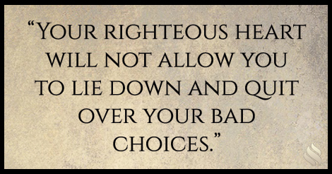 Your righteous heart won’t let you quit!