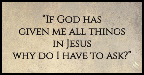 If God has given me all things in Jesus why do I have to ask?