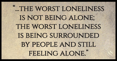 I am surrounded by family and friends but I still feel alone.