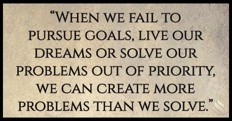 When we fail to pursue goals, live our dreams or solve our problems out of priority, we can create more problems than we solve.