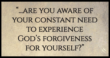 ...are you aware of your constant need to experience God’s forgiveness for yourself?